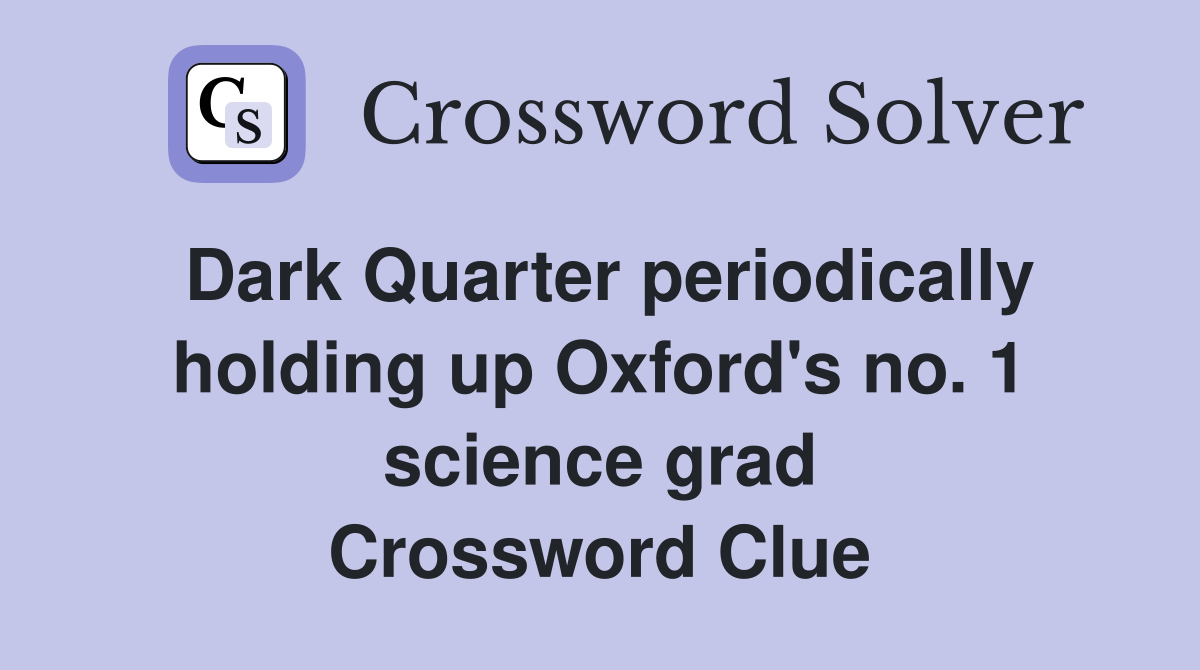 Dark Quarter periodically holding up Oxford's no. 1 science grad Crossword Clue