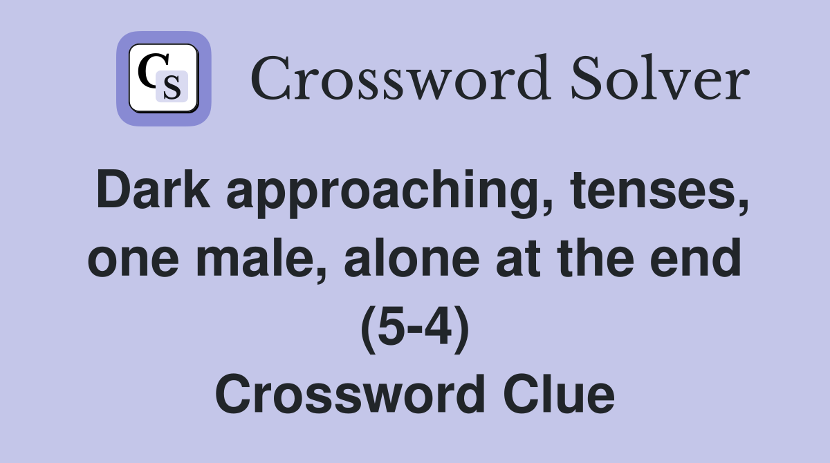 Dark approaching, tenses, one male, alone at the end (5-4) Crossword Clue
