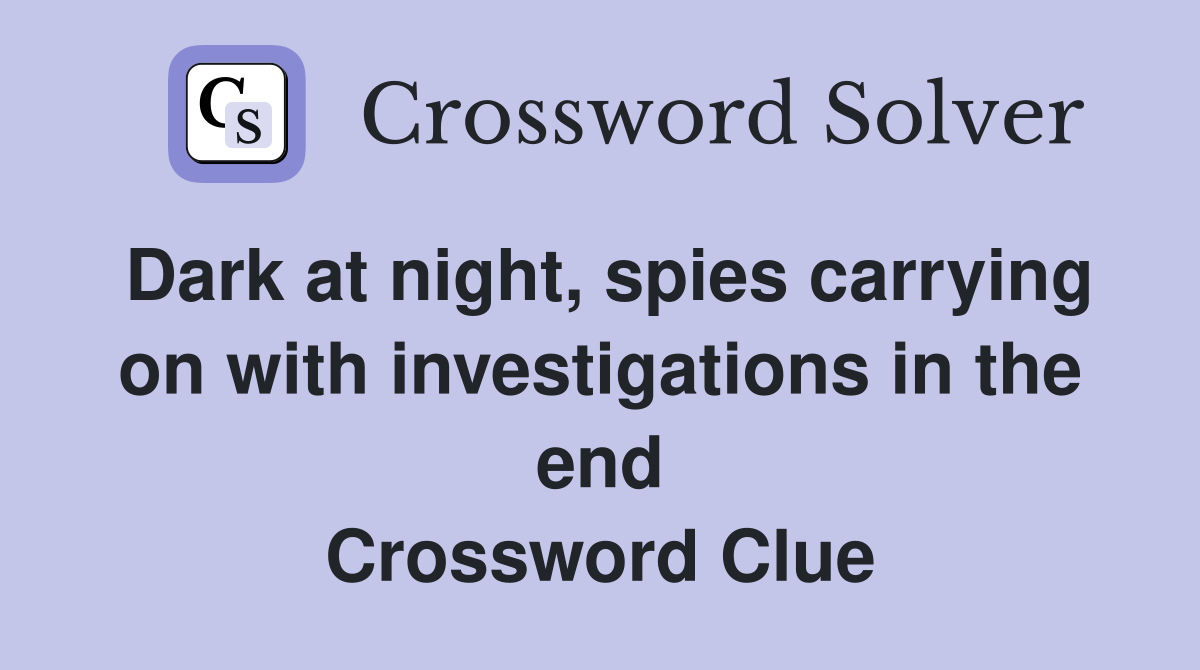 Dark at night, spies carrying on with investigations in the end Crossword Clue