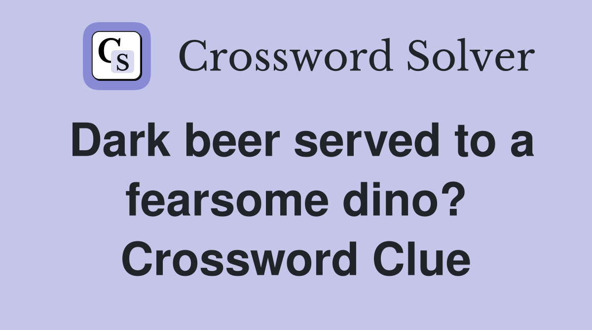 Dark beer served to a fearsome dino? Crossword Clue