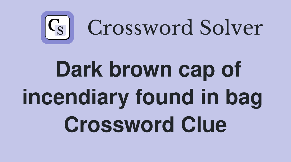 Dark brown cap of incendiary found in bag  Crossword Clue