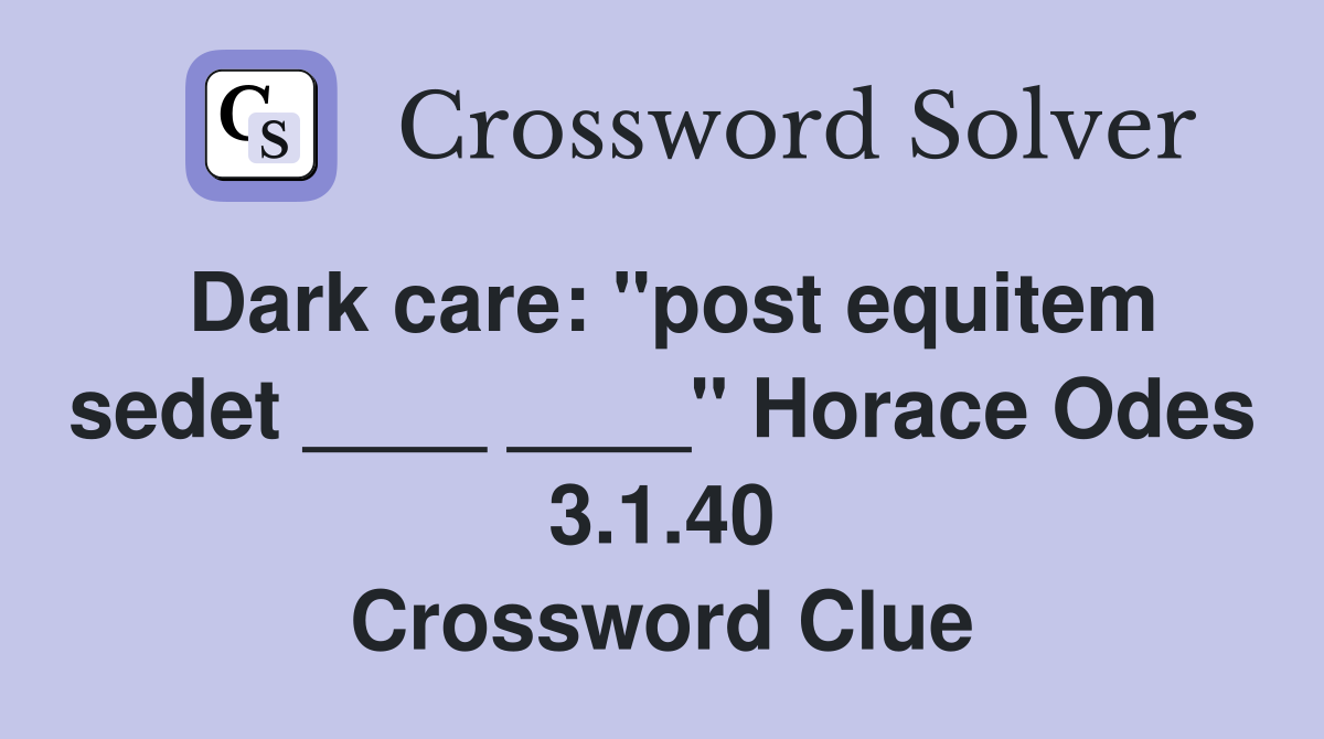 Dark care: "post equitem sedet ____ ____" Horace Odes 3.1.40 Crossword Clue