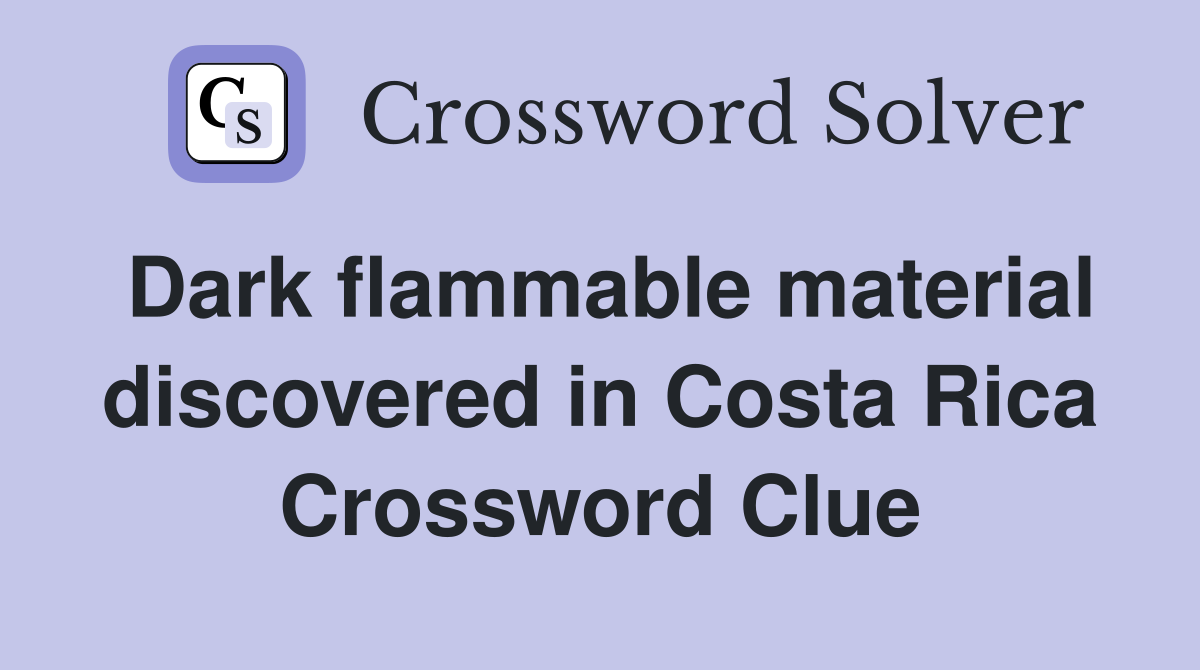 Dark flammable material discovered in Costa Rica Crossword Clue