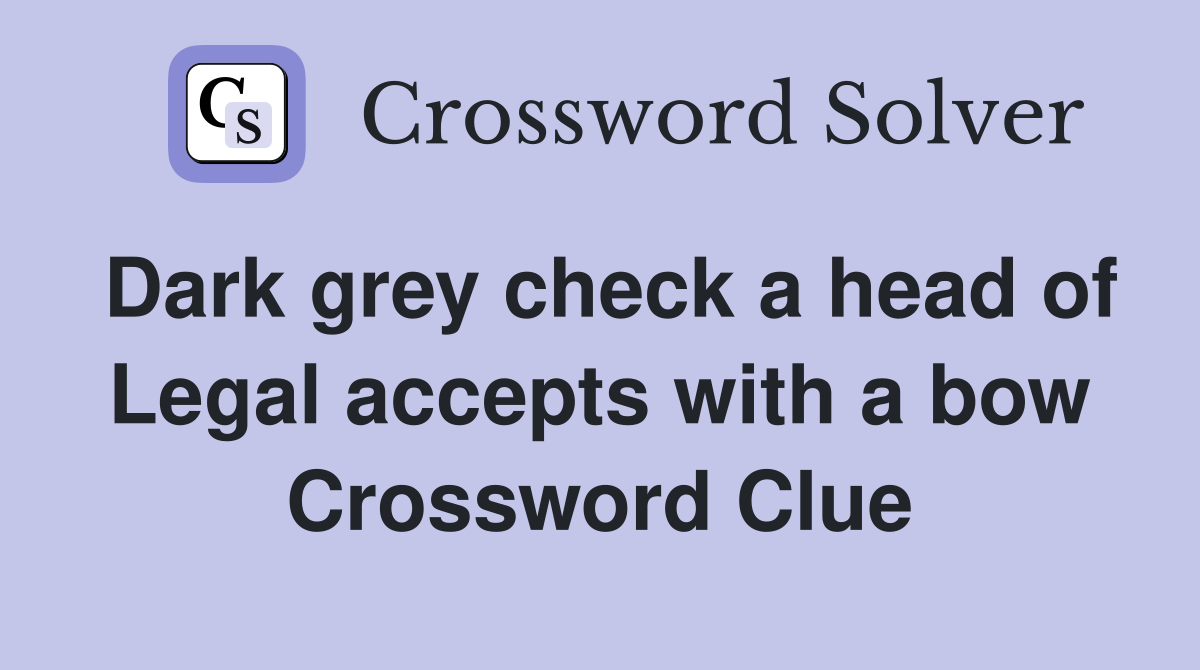 Dark grey check a head of Legal accepts with a bow Crossword Clue