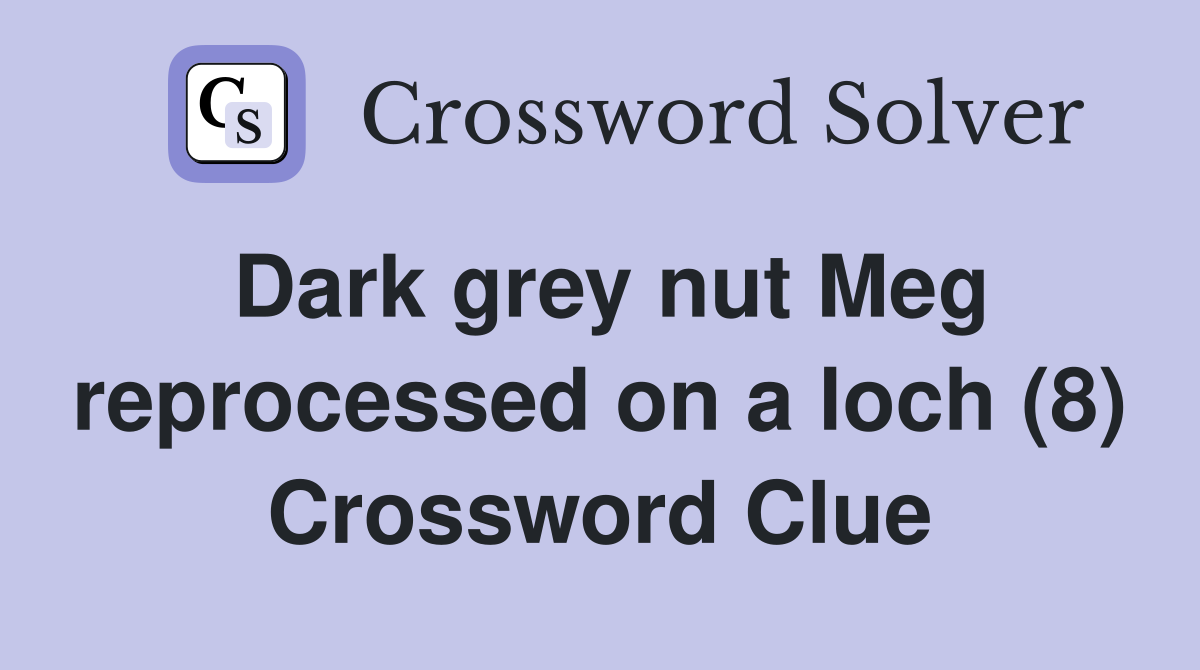 Dark grey nut Meg reprocessed on a loch (8) Crossword Clue