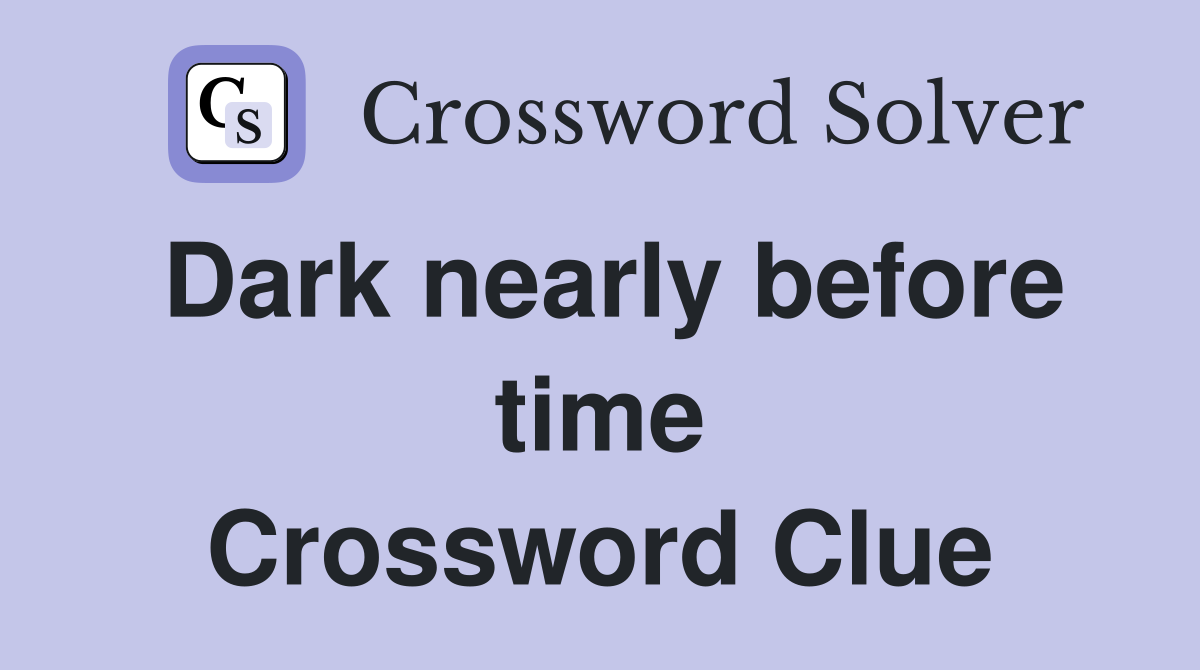 Dark nearly before time Crossword Clue