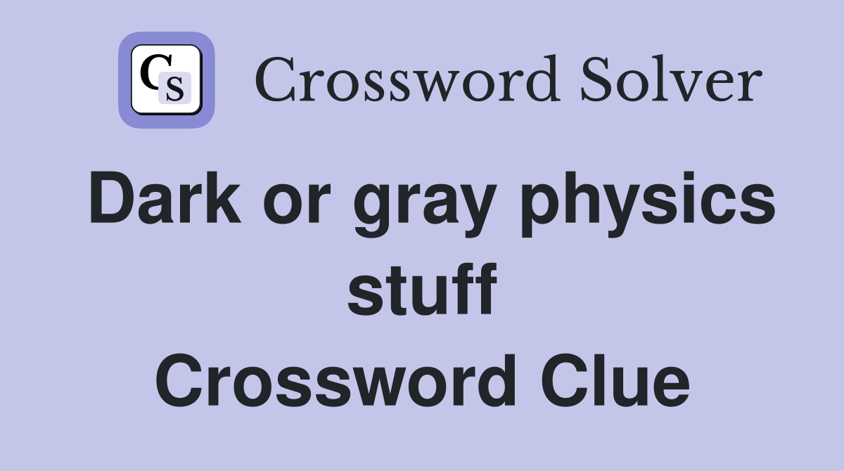 Dark or gray physics stuff Crossword Clue