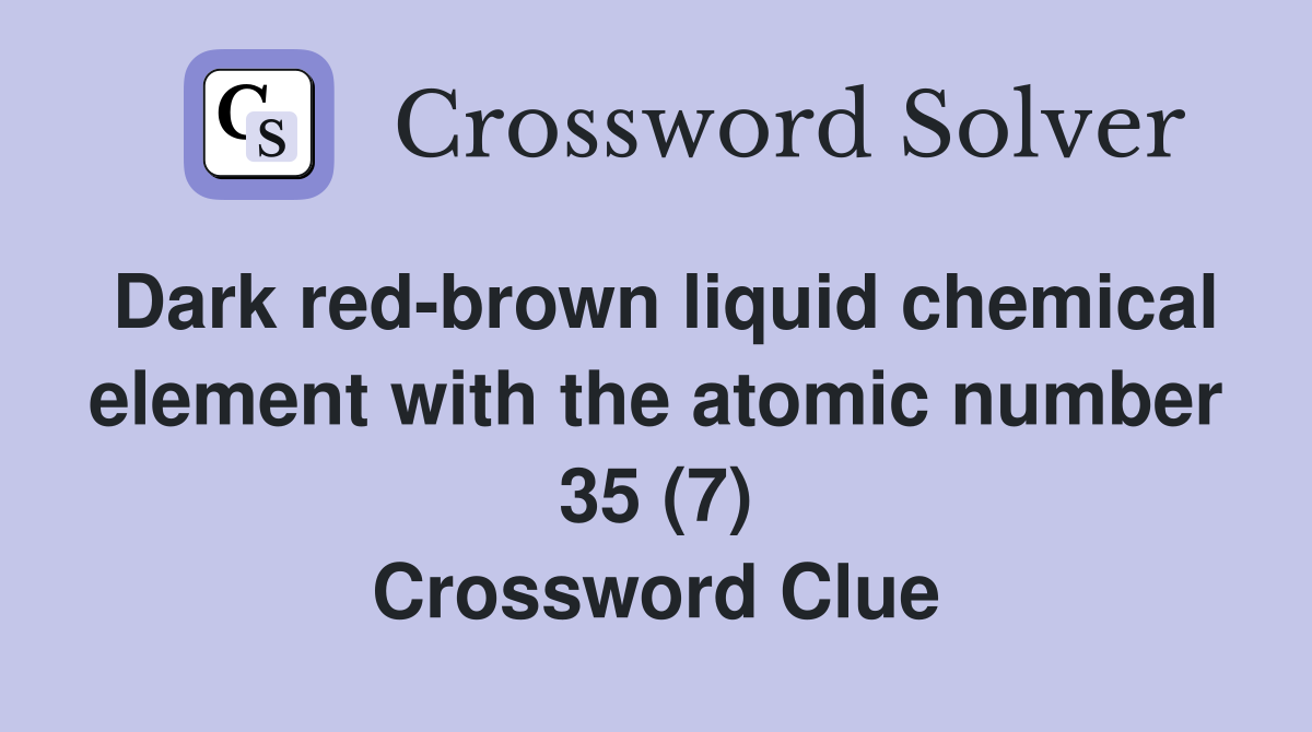 Dark red-brown liquid chemical element with the atomic number 35 (7) Crossword Clue