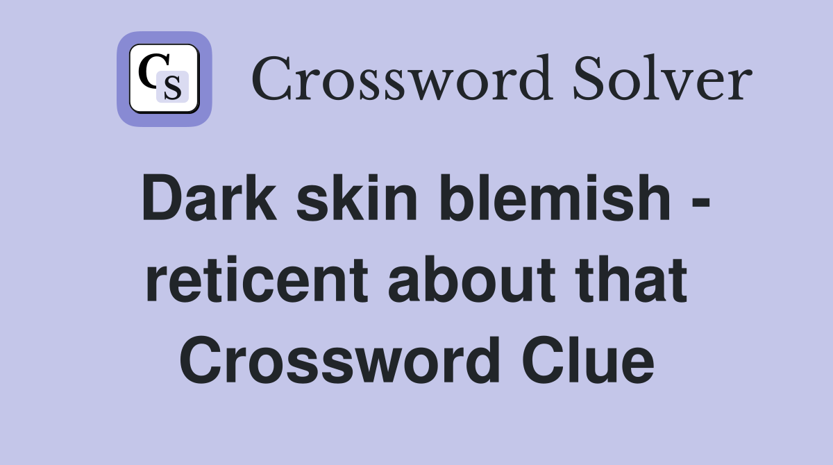 Dark skin blemish - reticent about that Crossword Clue