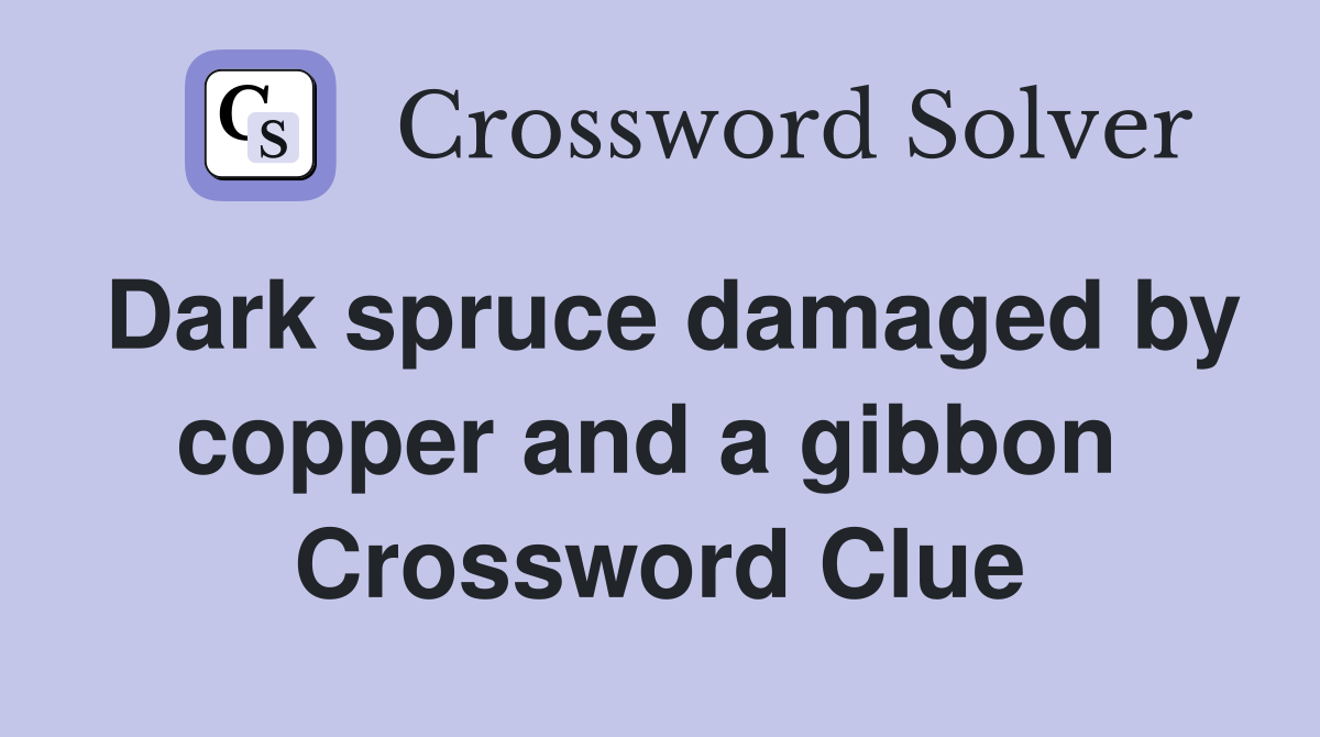 Dark spruce damaged by copper and a gibbon  Crossword Clue