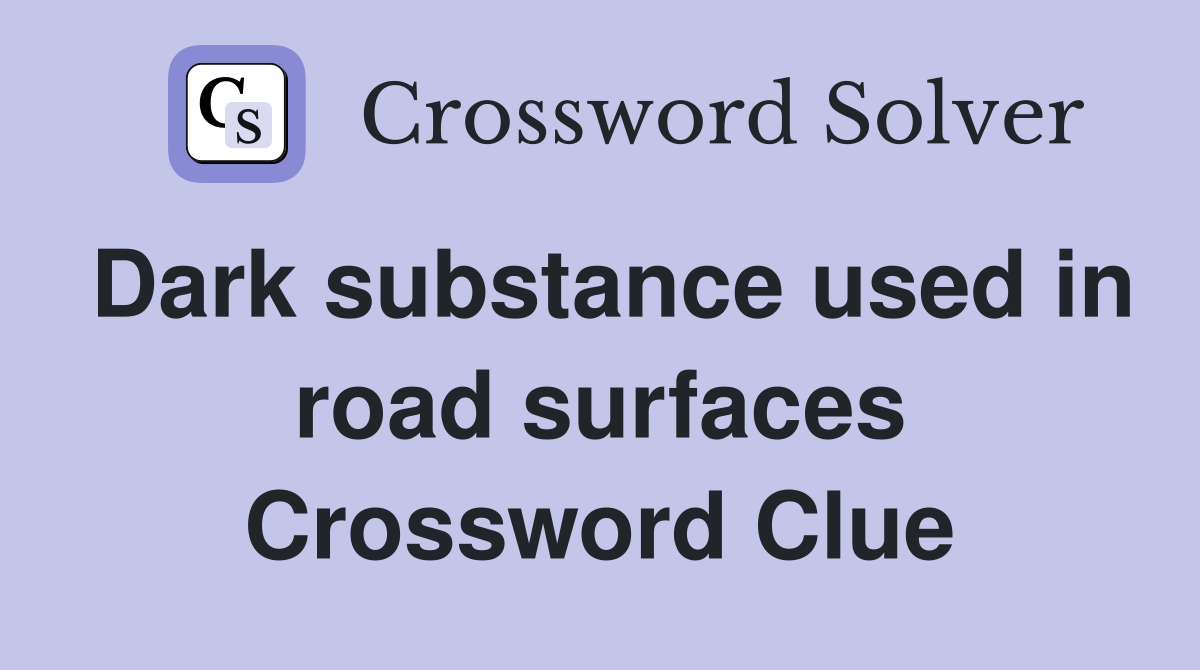 Dark substance used in road surfaces Crossword Clue