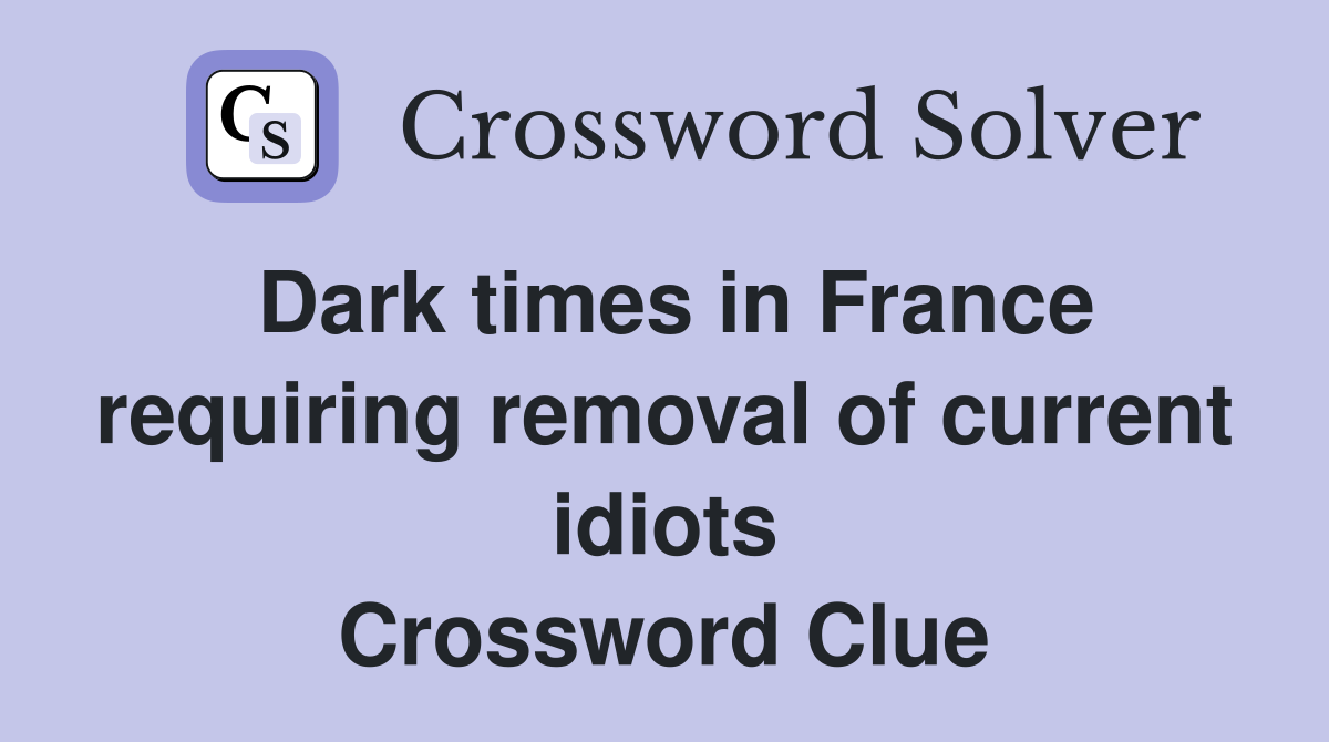 Dark times in France requiring removal of current idiots Crossword Clue