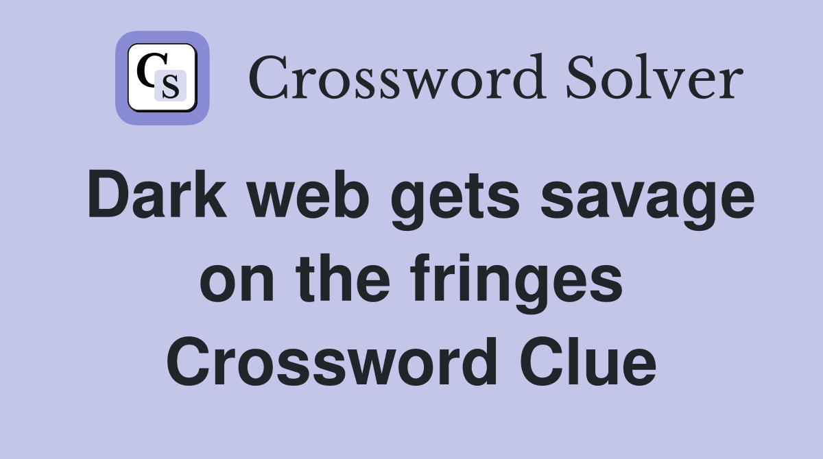 Dark web gets savage on the fringes Crossword Clue