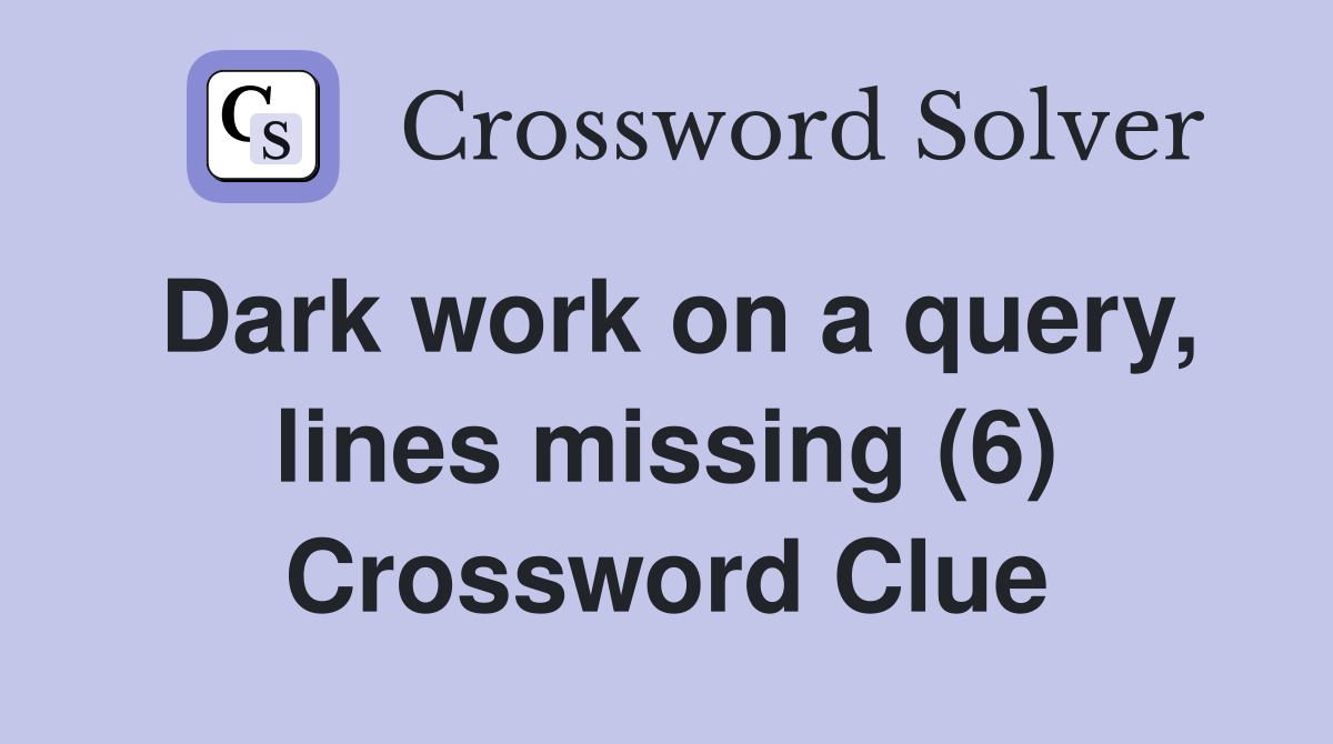 Dark work on a query, lines missing (6) Crossword Clue