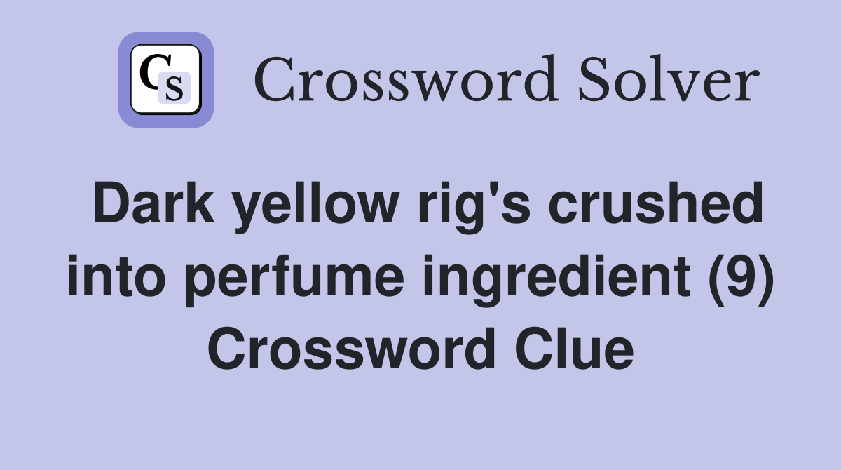 Dark yellow rig's crushed into perfume ingredient (9) Crossword Clue
