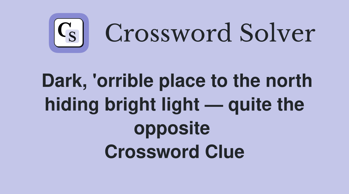 Dark, 'orrible place to the north hiding bright light — quite the opposite  Crossword Clue