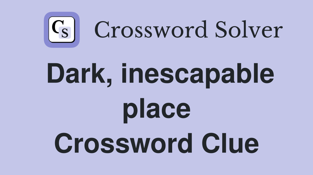 Dark, inescapable place Crossword Clue