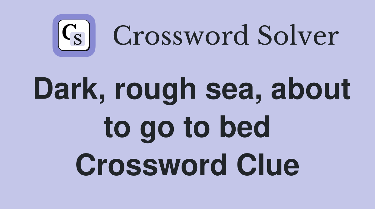 Dark, rough sea, about to go to bed Crossword Clue
