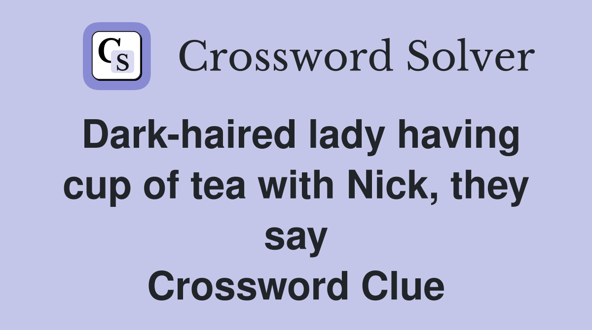 Dark-haired lady having cup of tea with Nick, they say Crossword Clue