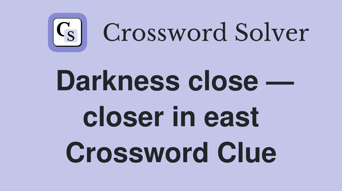 Darkness close — closer in east Crossword Clue