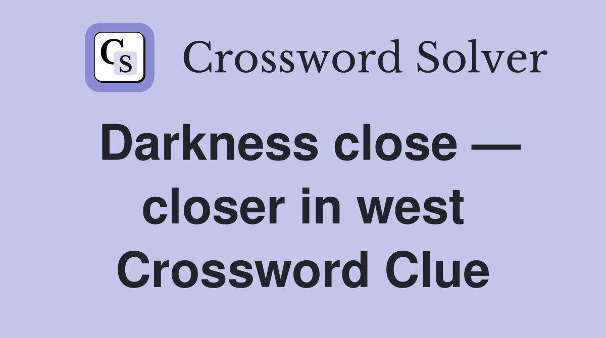 Darkness close — closer in west Crossword Clue