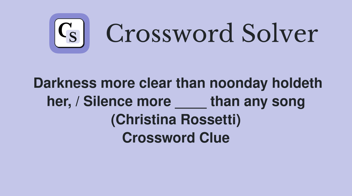 Darkness more clear than noonday holdeth her, / Silence more ____ than any song (Christina Rossetti) Crossword Clue