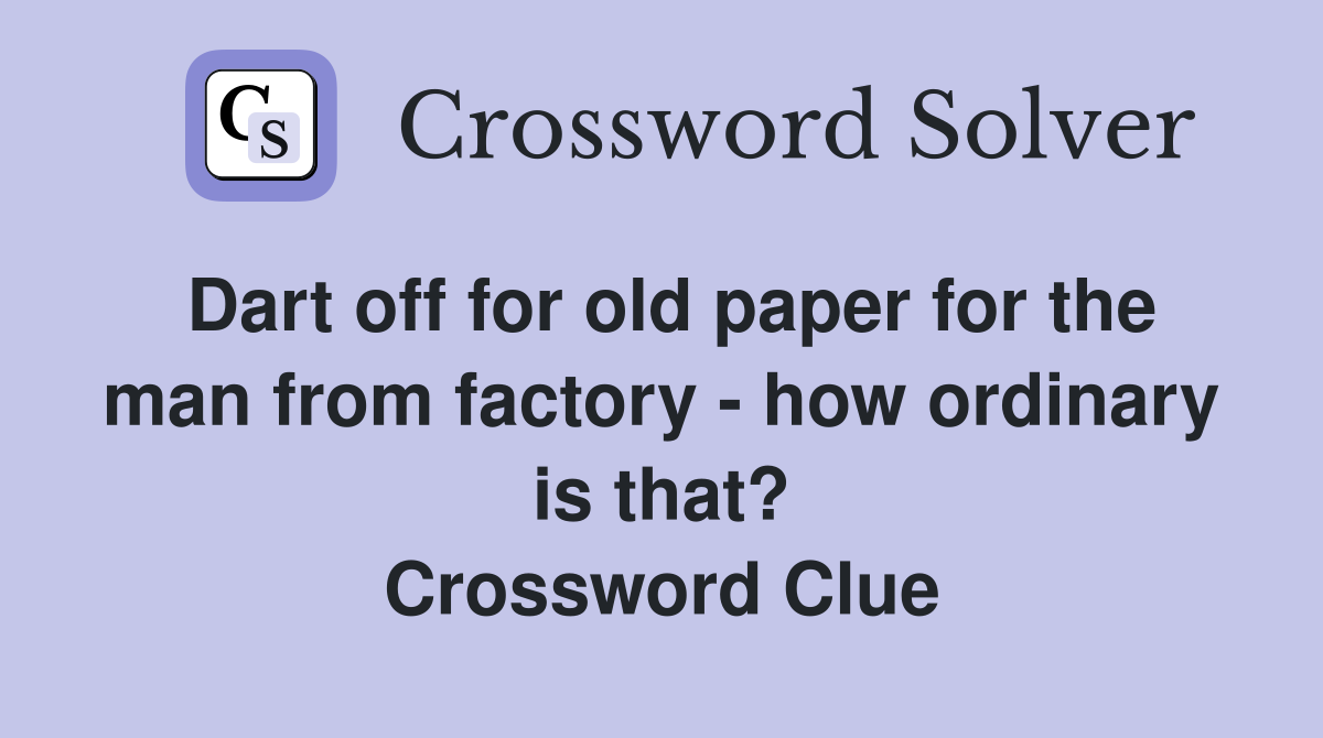 Dart off for old paper for the man from factory - how ordinary is that? Crossword Clue