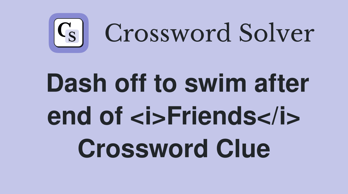 Dash off to swim after end of <i>Friends</i> Crossword Clue