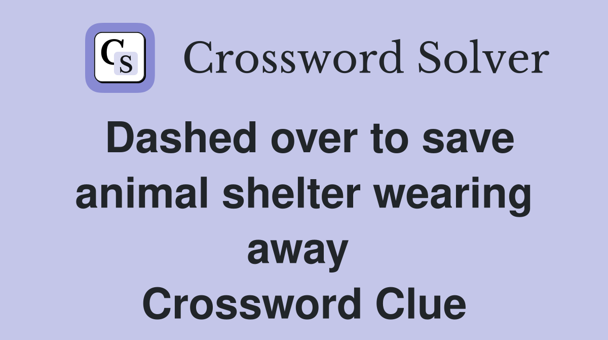 Dashed over to save animal shelter wearing away  Crossword Clue