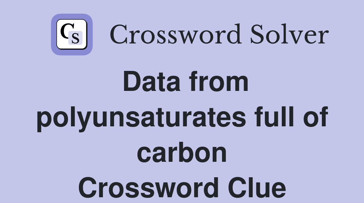 Data from polyunsaturates full of carbon Crossword Clue