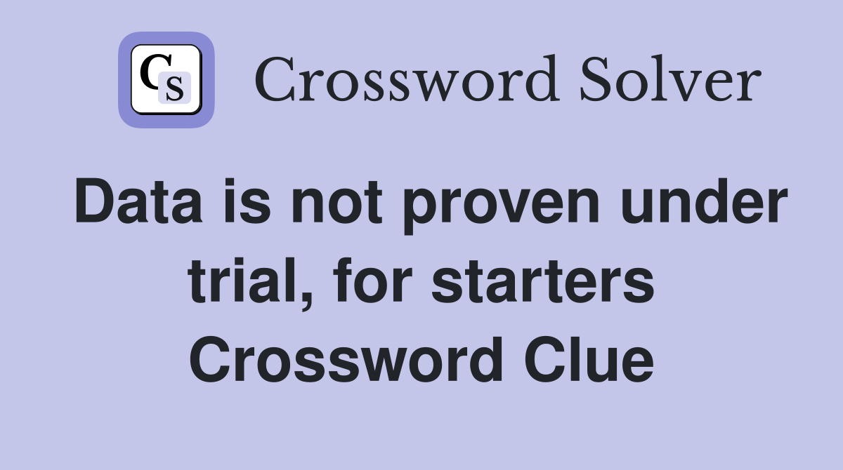 Data is not proven under trial, for starters Crossword Clue