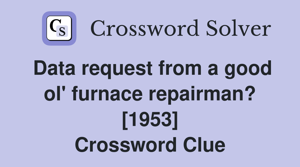 Data request from a good ol' furnace repairman? [1953] Crossword Clue