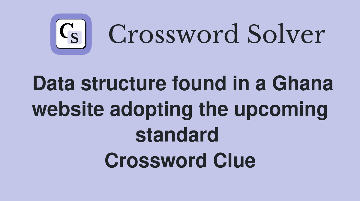 Data structure found in a Ghana website adopting the upcoming standard  Crossword Clue