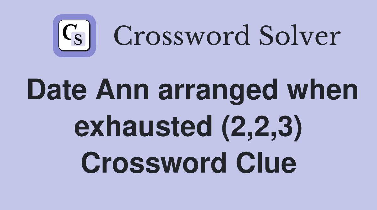 Date Ann arranged when exhausted (2,2,3) Crossword Clue