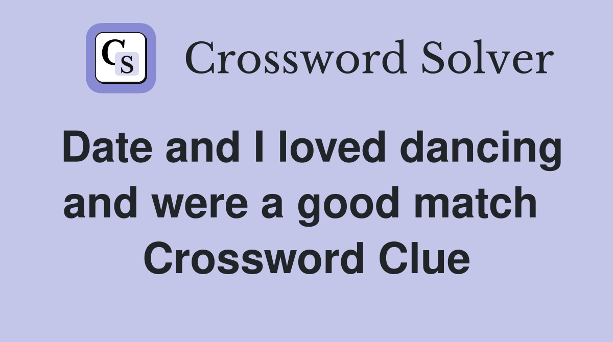 Date and I loved dancing and were a good match  Crossword Clue
