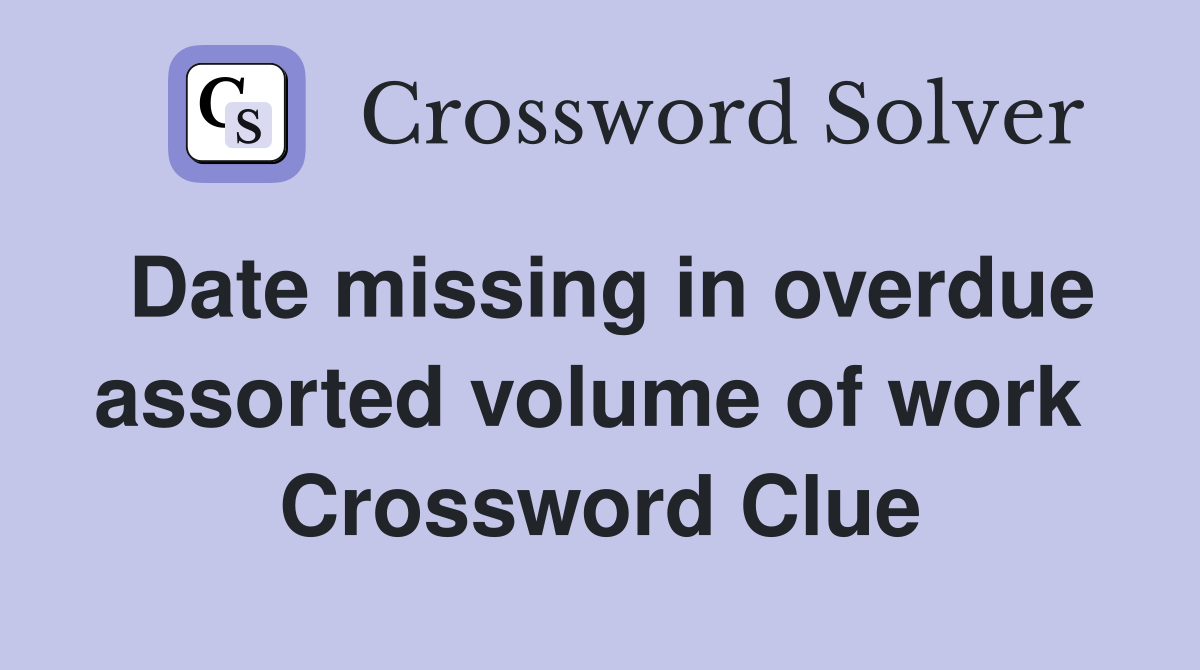 Date missing in overdue assorted volume of work  Crossword Clue