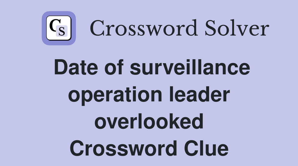 Date of surveillance operation leader overlooked Crossword Clue