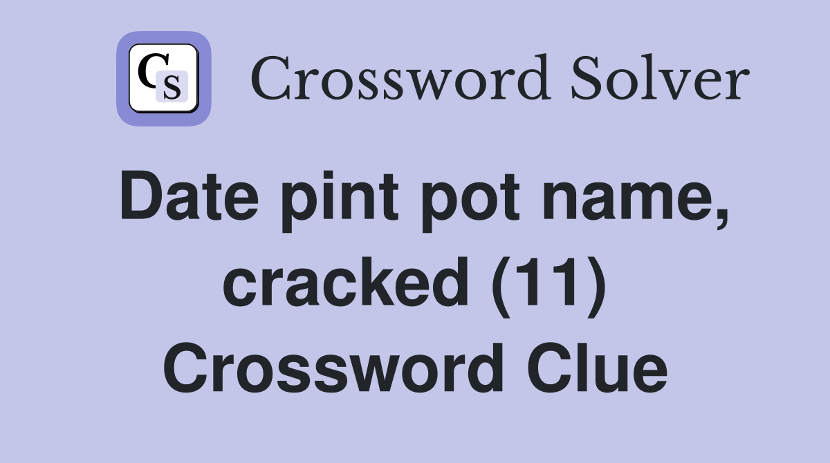 Date pint pot name, cracked (11) Crossword Clue