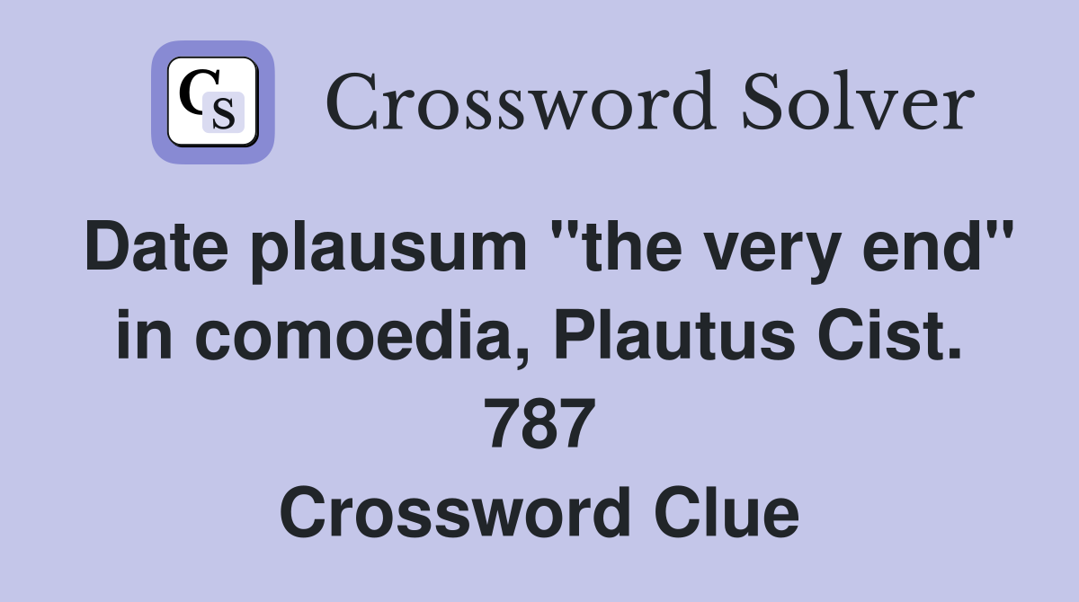 Date plausum "the very end" in comoedia, Plautus Cist. 787 Crossword Clue