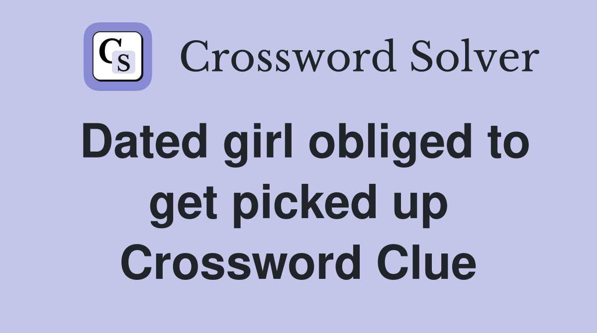 Dated girl obliged to get picked up Crossword Clue