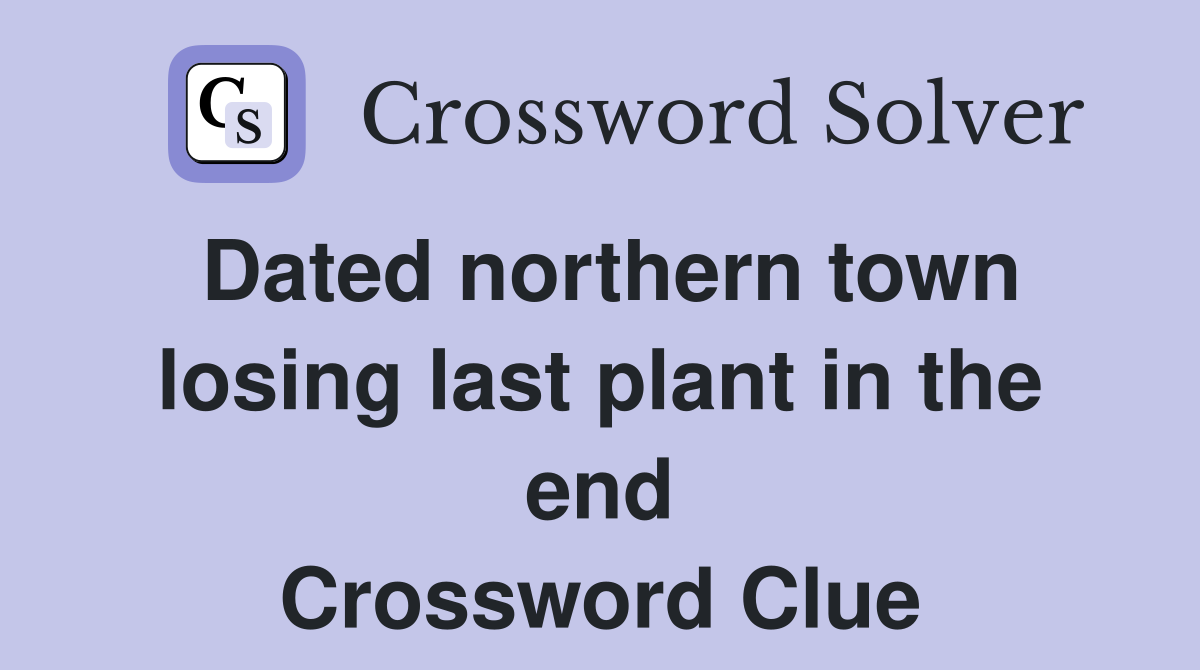 Dated northern town losing last plant in the end Crossword Clue