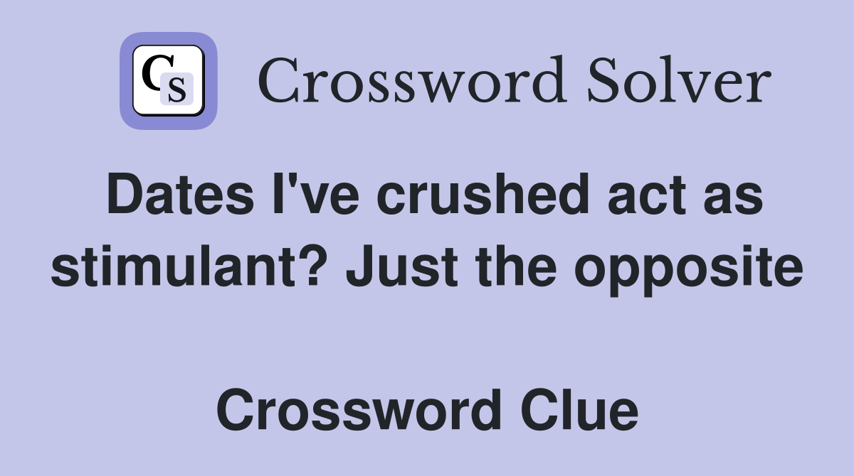 Dates I've crushed act as stimulant? Just the opposite  Crossword Clue
