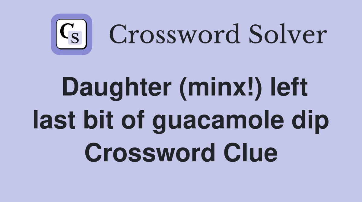 Daughter (minx!) left last bit of guacamole dip Crossword Clue