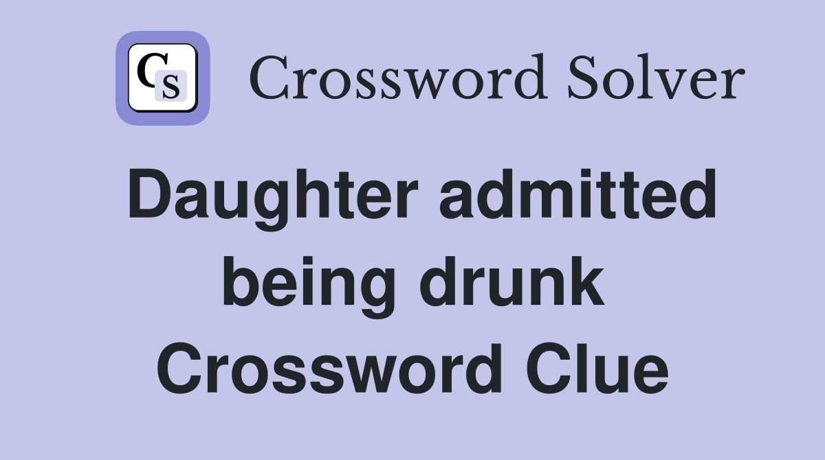 Daughter admitted being drunk Crossword Clue