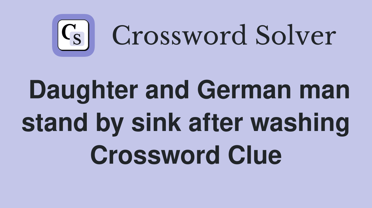 Daughter and German man stand by sink after washing Crossword Clue