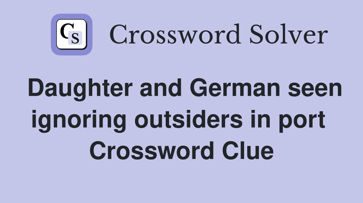 Daughter and German seen ignoring outsiders in port  Crossword Clue