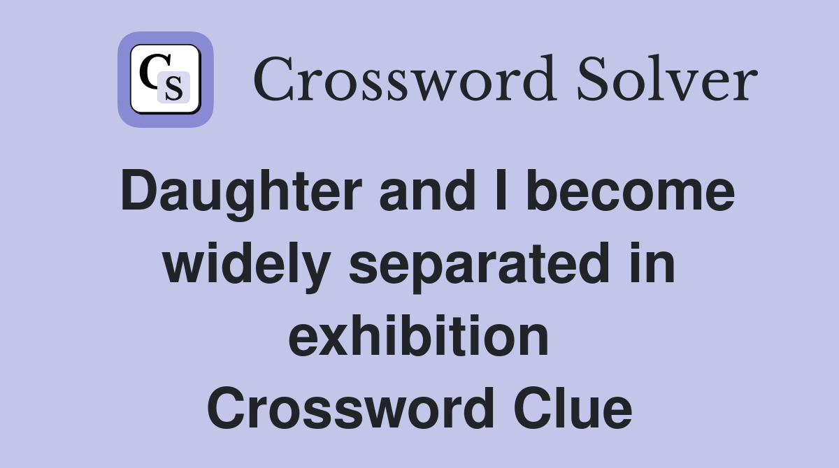 Daughter and I become widely separated in exhibition Crossword Clue