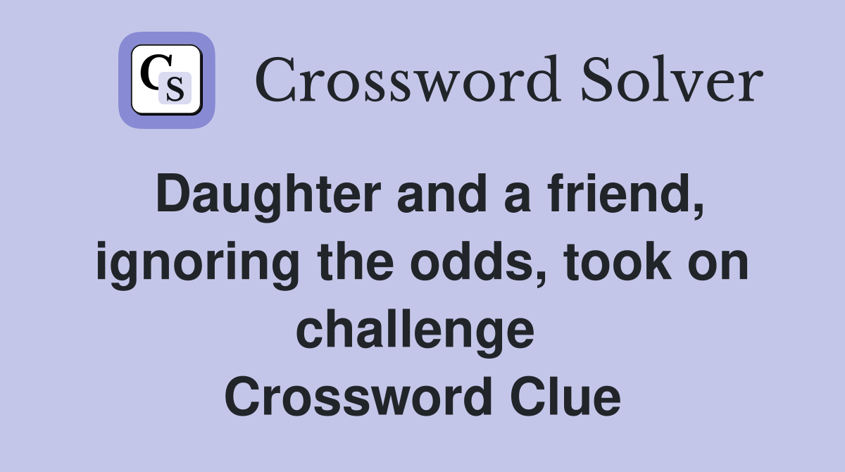 Daughter and a friend, ignoring the odds, took on challenge  Crossword Clue