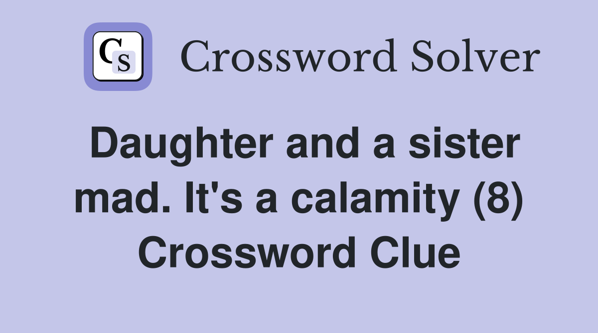 Daughter and a sister mad. It's a calamity (8) Crossword Clue