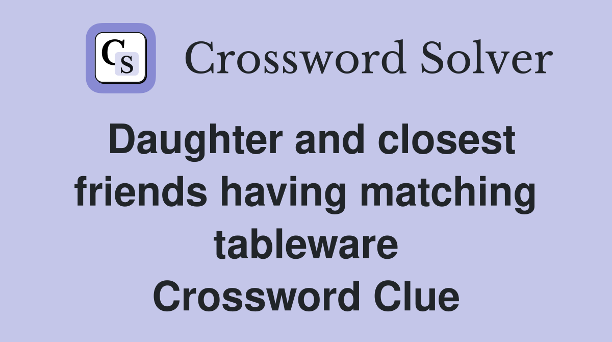 Daughter and closest friends having matching tableware Crossword Clue